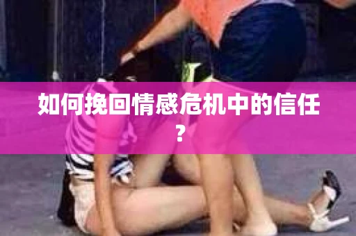 如何挽回情感危机中的信任？