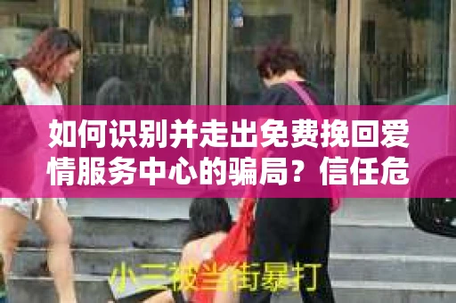 如何识别并走出免费挽回爱情服务中心的骗局?信任危机解决方案 如何识别并走出免费挽回爱情服务中心的骗局?信任危机解决方案