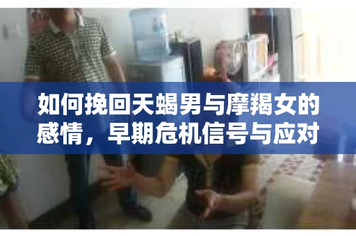 如何挽回天蝎男与摩羯女的感情，早期危机信号与应对策略