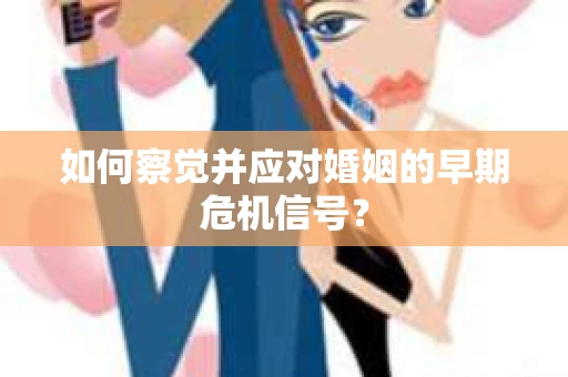 如何察觉并应对婚姻的早期危机信号？