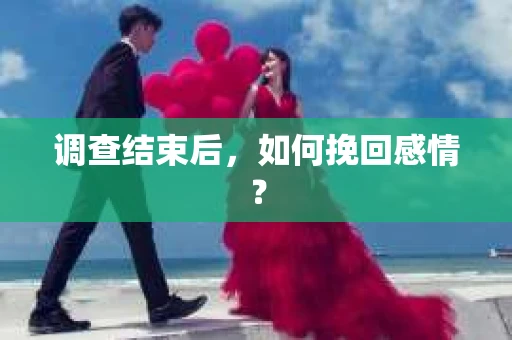 调查结束后,如何挽回感情? 调查结束后,如何挽回感情?