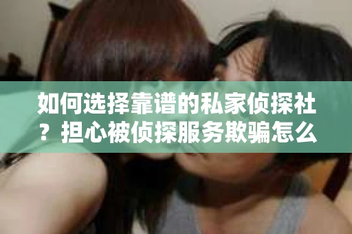 如何选择靠谱的私家侦探社？担心被侦探服务欺骗怎么办？
