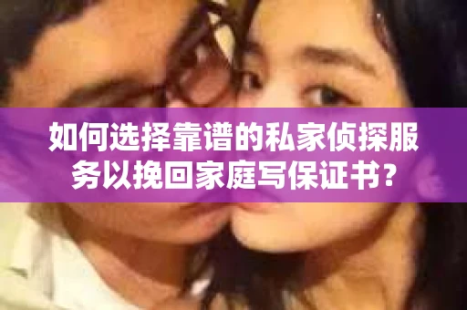 如何选择靠谱的私家侦探服务以挽回家庭写保证书？