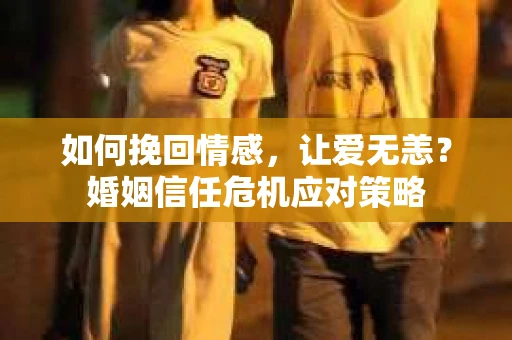 如何挽回情感，让爱无恙？婚姻信任危机应对策略