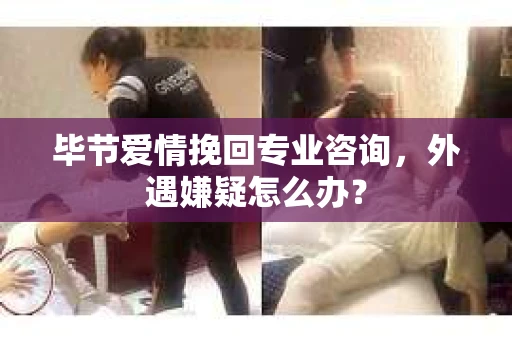 毕节爱情挽回专业咨询，外遇嫌疑怎么办？