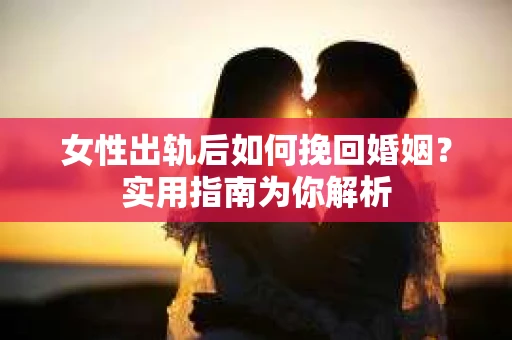 女性出轨后如何挽回婚姻?实用指南为你解析 女性出轨后如何挽回婚姻?实用指南为你解析