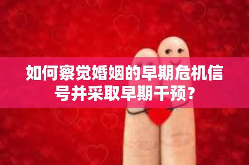 如何察觉婚姻的早期危机信号并采取早期干预？