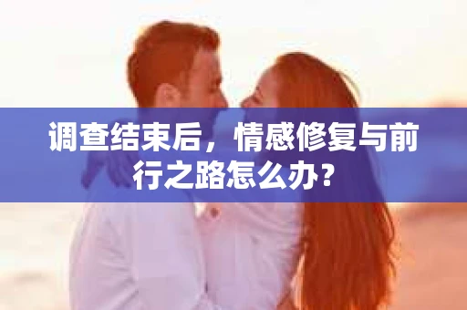 调查结束后,情感修复与前行之路怎么办? 调查结束后,情感修复与前行之路怎么办?