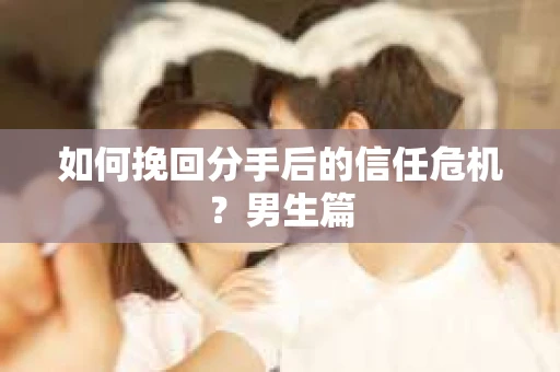 如何挽回分手后的信任危机？男生篇