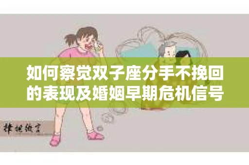如何察觉双子座分手不挽回的表现及婚姻早期危机信号？