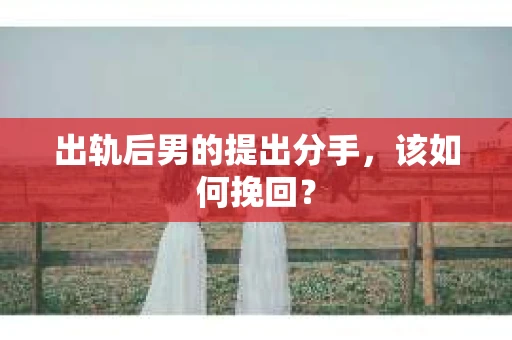 出轨后男的提出分手,该如何挽回? 出轨后男的提出分手,该如何挽回?