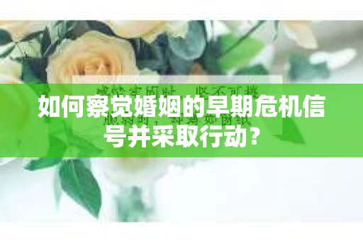 如何察觉婚姻的早期危机信号并采取行动? 如何察觉婚姻的早期危机信号并采取行动?
