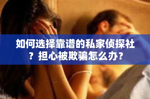 如何选择靠谱的私家侦探社？担心被欺骗怎么办？