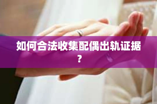 如何合法收集配偶出轨证据？