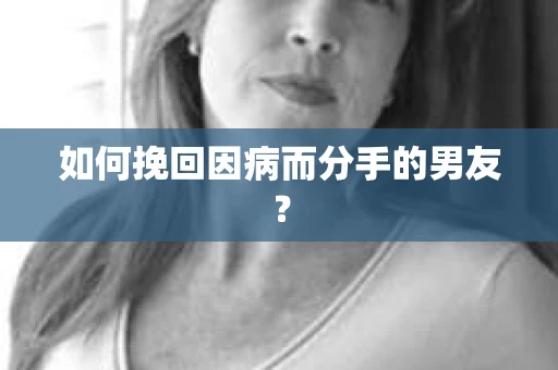 如何挽回因病而分手的男友？