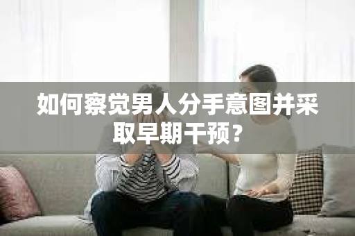 如何察觉男人分手意图并采取早期干预? 如何察觉男人分手意图并采取早期干预?