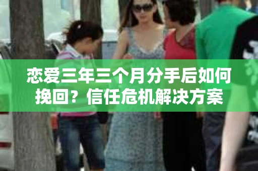 恋爱三年三个月分手后如何挽回？信任危机解决方案