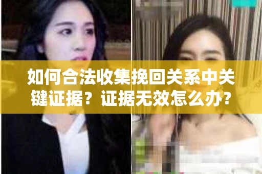 如何合法收集挽回关系中关键证据?证据无效怎么办? 如何合法收集挽回关系中关键证据?证据无效怎么办?