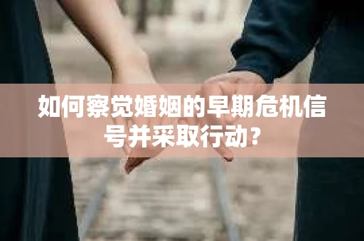 如何察觉婚姻的早期危机信号并采取行动？