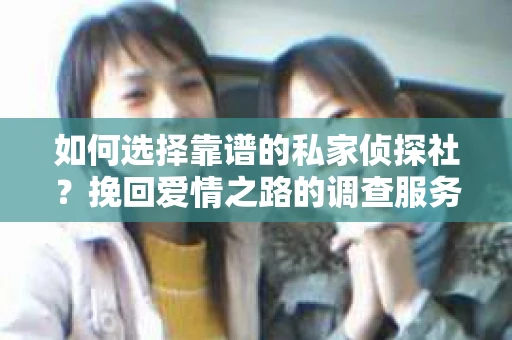 如何选择靠谱的私家侦探社？挽回爱情之路的调查服务指南