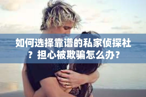 如何选择靠谱的私家侦探社？担心被欺骗怎么办？