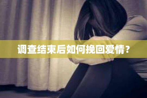 调查结束后如何挽回爱情？
