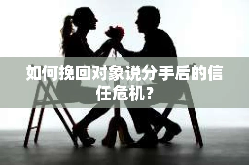 如何挽回对象说分手后的信任危机? 如何挽回对象说分手后的信任危机?