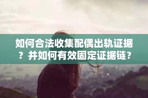 如何合法收集配偶出轨证据?并如何有效固定证据链? 如何合法收集配偶出轨证据?并如何有效固定证据链?