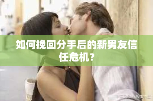 如何挽回分手后的新男友信任危机？