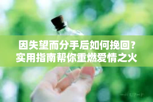 因失望而分手后如何挽回？实用指南帮你重燃爱情之火