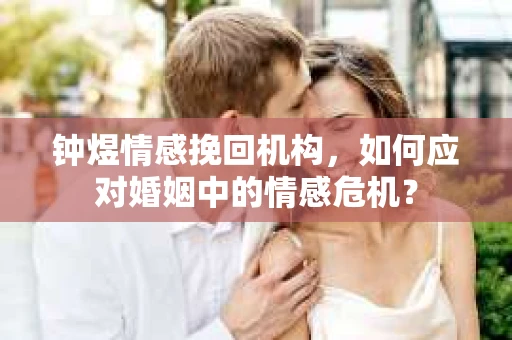 钟煜情感挽回机构，如何应对婚姻中的情感危机？