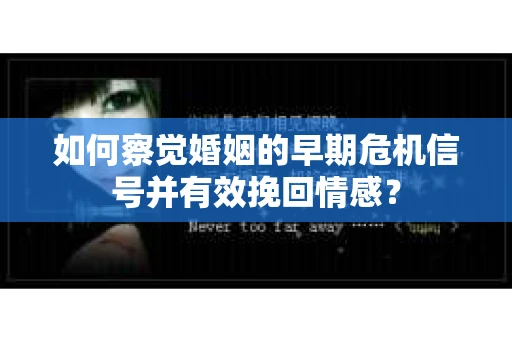 如何察觉婚姻的早期危机信号并有效挽回情感？