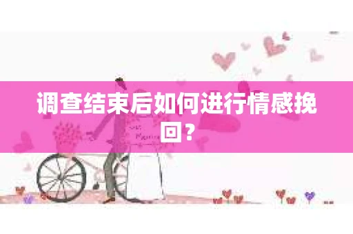 调查结束后如何进行情感挽回? 调查结束后如何进行情感挽回?