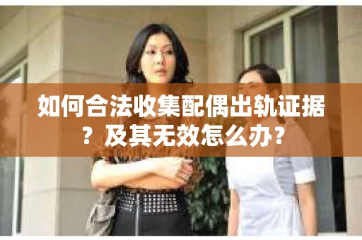 如何合法收集配偶出轨证据?及其无效怎么办? 如何合法收集配偶出轨证据?及其无效怎么办?