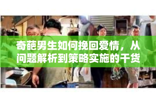 奇葩男生如何挽回爱情,从问题解析到策略实施的干货指南 奇葩男生如何挽回爱情,从问题解析到策略实施的干货指南