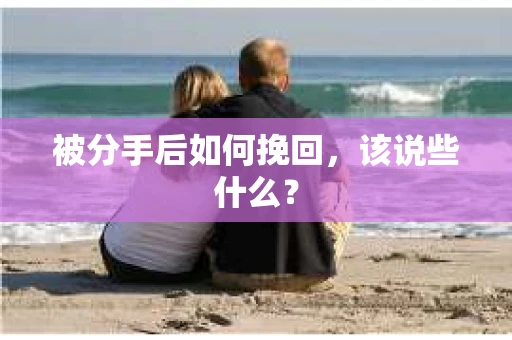 被分手后如何挽回,该说些什么? 被分手后如何挽回,该说些什么?