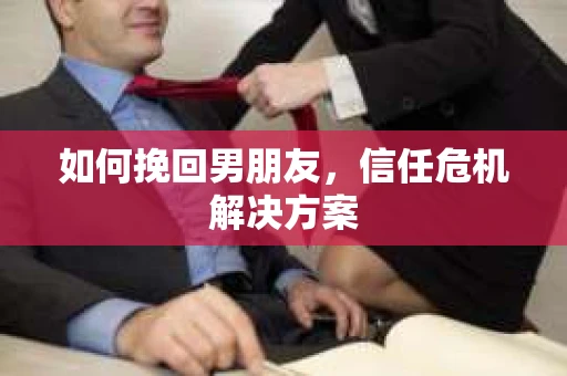 如何挽回男朋友,信任危机解决方案 如何挽回男朋友,信任危机解决方案