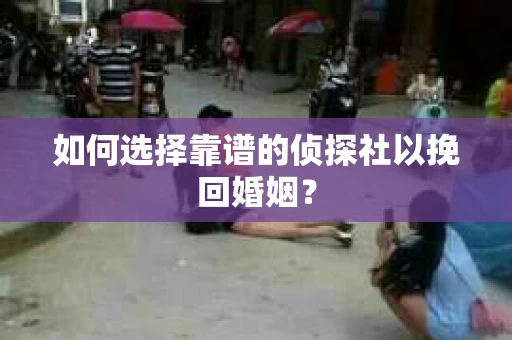 如何选择靠谱的侦探社以挽回婚姻？
