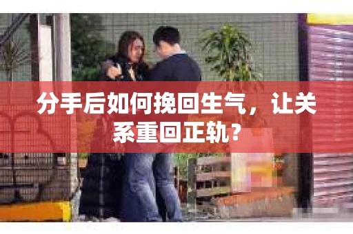 分手后如何挽回生气，让关系重回正轨？
