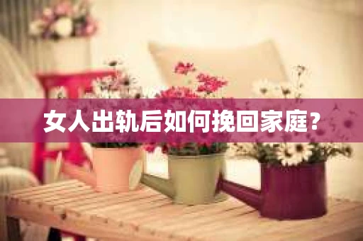女人出轨后如何挽回家庭? 女人出轨后如何挽回家庭?