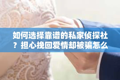 如何选择靠谱的私家侦探社?担心挽回爱情却被骗怎么办? 如何选择靠谱的私家侦探社?担心挽回爱情却被骗怎么办?