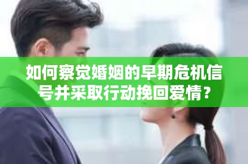 如何察觉婚姻的早期危机信号并采取行动挽回爱情？