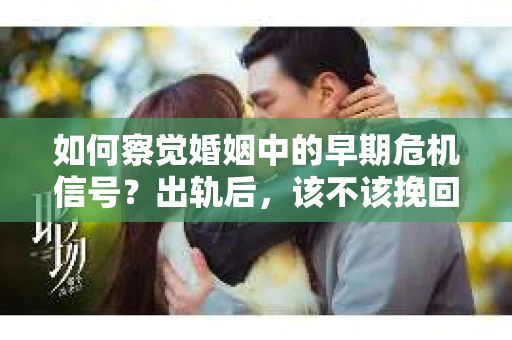 如何察觉婚姻中的早期危机信号？出轨后，该不该挽回怎么办？