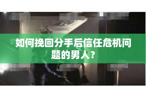如何挽回分手后信任危机问题的男人? 如何挽回分手后信任危机问题的男人?