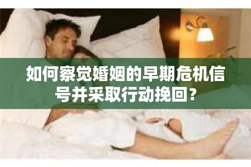 如何察觉婚姻的早期危机信号并采取行动挽回? 如何察觉婚姻的早期危机信号并采取行动挽回?