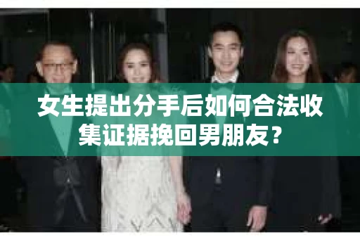 女生提出分手后如何合法收集证据挽回男朋友? 女生提出分手后如何合法收集证据挽回男朋友?