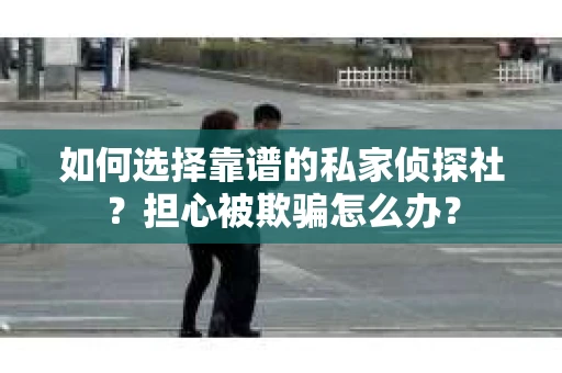 如何选择靠谱的私家侦探社？担心被欺骗怎么办？