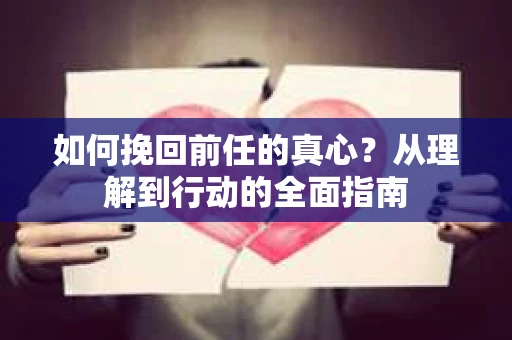 如何挽回前任的真心？从理解到行动的全面指南