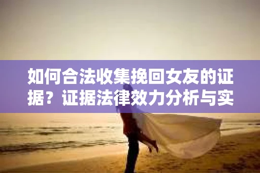 如何合法收集挽回女友的证据？证据法律效力分析与实践指南