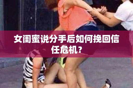 女闺蜜说分手后如何挽回信任危机？
